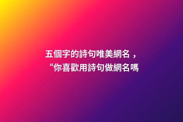 五個字的詩句唯美網名，“你喜歡用詩句做網名嗎-第1張-觀點-玄機派